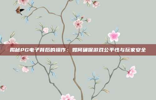 揭秘PG电子背后的操作:如何确保游戏公平性与玩家安全