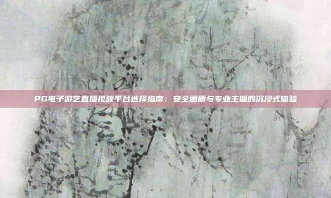 PG电子游艺直播视频平台选择指南:安全画质与专业主播的沉浸式体验