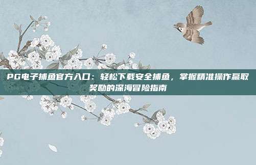 PG电子捕鱼官方入口：轻松下载安全捕鱼，掌握精准操作赢取奖励的深海冒险指南