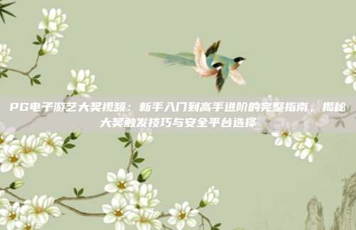 PG电子游艺大奖视频：新手入门到高手进阶的完整指南，揭秘大奖触发技巧与安全平台选择