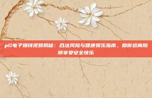 pG电子爆钱视频揭秘:合法风险与健康娱乐指南,助你远离陷阱享受安全快乐