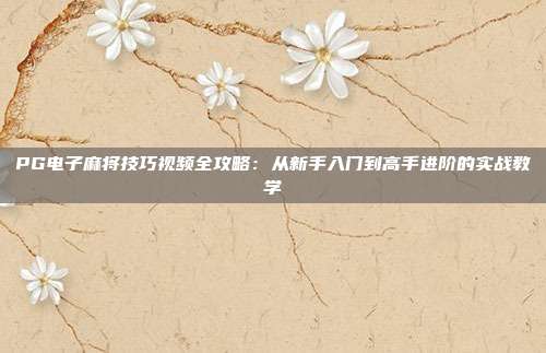 PG电子麻将技巧视频全攻略：从新手入门到高手进阶的实战教学