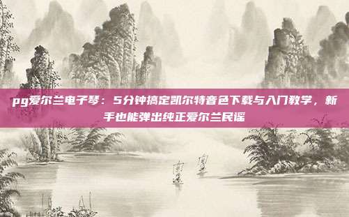 pg爱尔兰电子琴：5分钟搞定凯尔特音色下载与入门教学，新手也能弹出纯正爱尔兰民谣