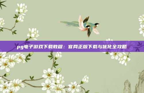 pg电子游戏下载教程：官网正版下载与优化全攻略