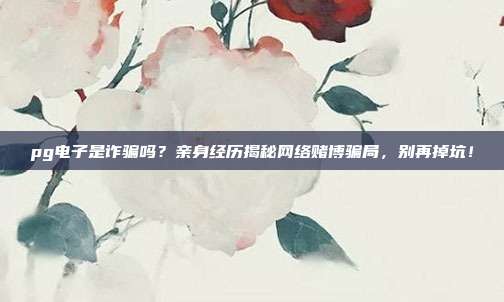 pg电子是诈骗吗？亲身经历揭秘网络赌博骗局，别再掉坑！