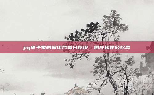 pg电子象财神组合爆分秘诀：抓住规律轻松赢
