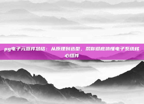 pg电子元器件总结：从原理到选型，帮你彻底搞懂电子系统核心组件