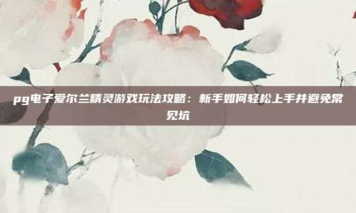 pg电子爱尔兰精灵游戏玩法攻略：新手如何轻松上手并避免常见坑