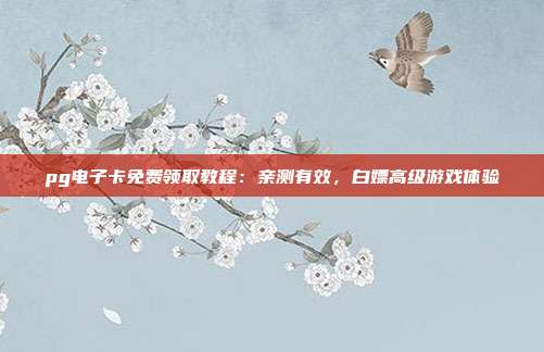 pg电子卡免费领取教程：亲测有效，白嫖高级游戏体验