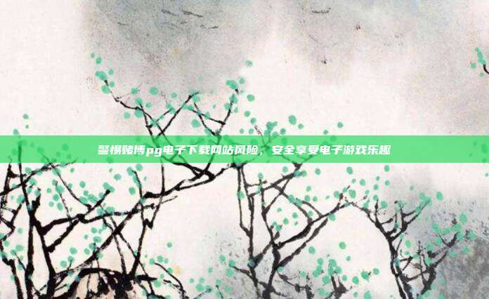 警惕赌博pg电子下载网站风险,安全享受电子游戏乐趣