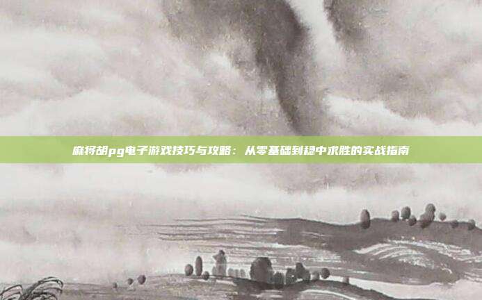麻将胡pg电子游戏技巧与攻略:从零基础到稳中求胜的实战指南