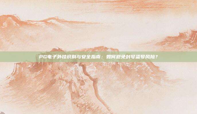 PG电子外挂识别与安全指南:如何避免封号盗号风险?