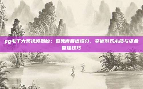 pg电子大奖视频揭秘：避免盲目追爆分，掌握游戏本质与资金管理技巧