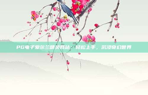 PG电子爱尔兰精灵网站：轻松上手，沉浸奇幻世界