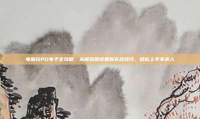 电脑玩PG电子全攻略：从模拟器设置到实战技巧，轻松上手不求人