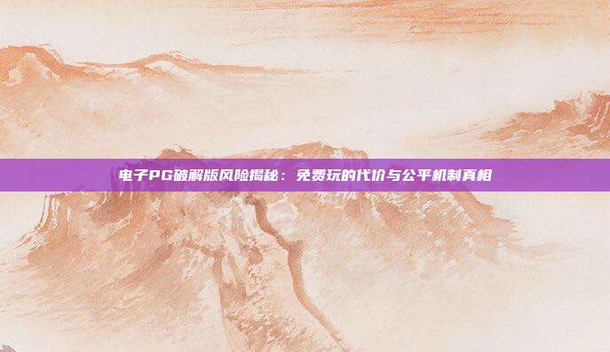 电子PG破解版风险揭秘：免费玩的代价与公平机制真相