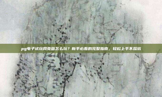 pg电子试玩网页版怎么玩？新手必看的完整指南，轻松上手不踩坑