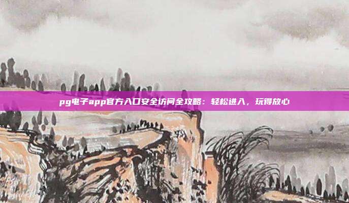pg电子app官方入口安全访问全攻略：轻松进入，玩得放心
