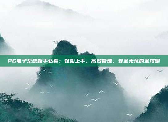 PG电子系统新手必看：轻松上手、高效管理、安全无忧的全攻略