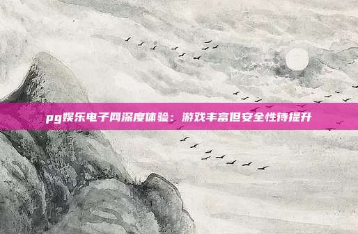 pg娱乐电子网深度体验：游戏丰富但安全性待提升