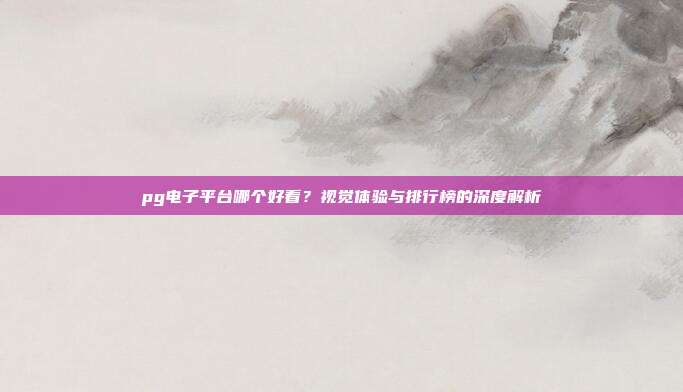 pg电子平台哪个好看？视觉体验与排行榜的深度解析