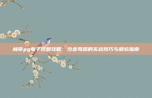 林帝pg电子视频攻略:少走弯路的实战技巧与避坑指南