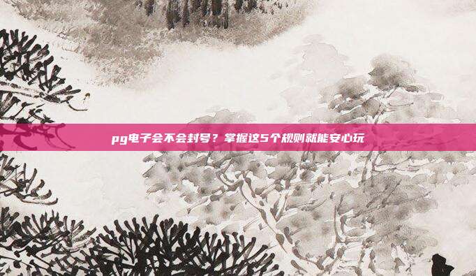 pg电子会不会封号？掌握这5个规则就能安心玩