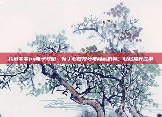 我爱零零pg电子攻略：新手必看技巧与隐藏机制，轻松提升胜率
