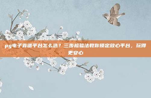 pg电子靠谱平台怎么选?三步检验法教你锁定放心平台,玩得更安心