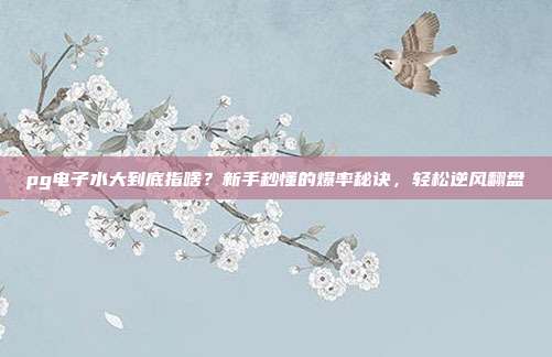 pg电子水大到底指啥?新手秒懂的爆率秘诀,轻松逆风翻盘