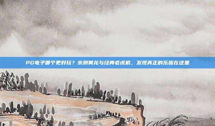 PG电子哪个更好玩?亲测黄龙与经典老虎机,发现真正的乐趣在这里