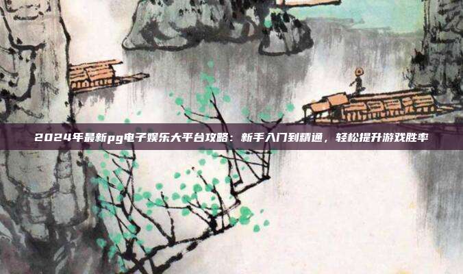 2024年最新pg电子娱乐大平台攻略:新手入门到精通,轻松提升游戏胜率