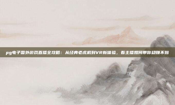 pg电子国外游戏直播全攻略:从经典老虎机到VR新体验,看主播如何带你稳赚不赔