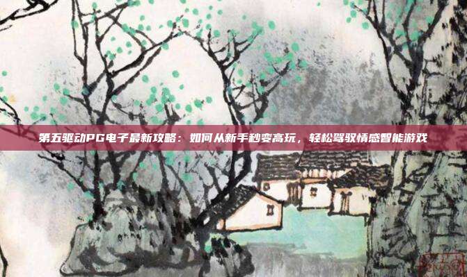 第五驱动PG电子最新攻略：如何从新手秒变高玩，轻松驾驭情感智能游戏