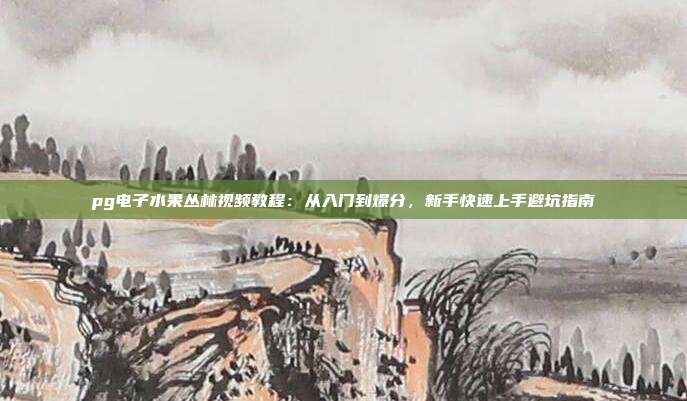 pg电子水果丛林视频教程：从入门到爆分，新手快速上手避坑指南