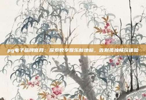 pg电子品牌官网：探索数字娱乐新地标，告别孤独畅玩体验
