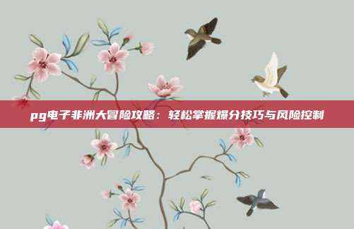 pg电子非洲大冒险攻略：轻松掌握爆分技巧与风险控制