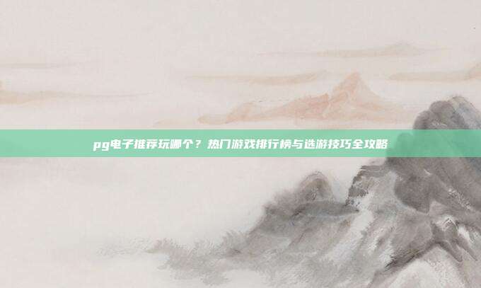 pg电子推荐玩哪个？热门游戏排行榜与选游技巧全攻略