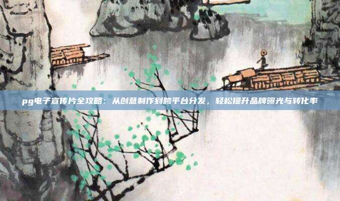 pg电子宣传片全攻略:从创意制作到跨平台分发,轻松提升品牌曝光与转化率