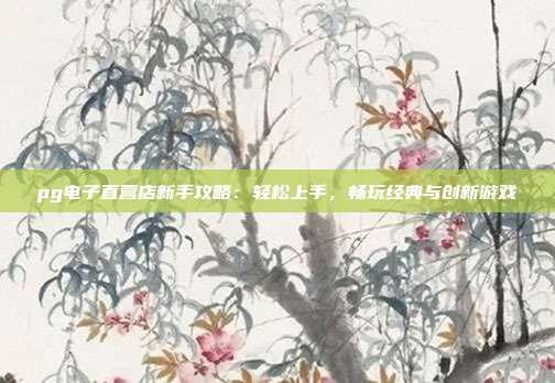 pg电子直营店新手攻略:轻松上手,畅玩经典与创新游戏