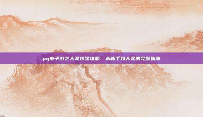 pg电子游艺大奖视频攻略:从新手到大奖的完整指南