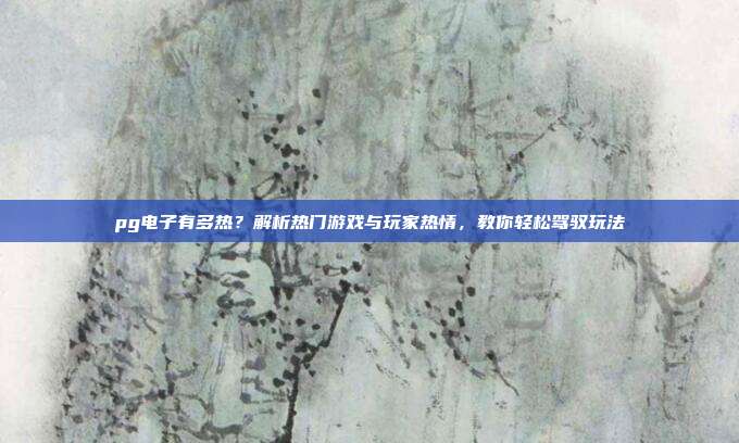 pg电子有多热?解析热门游戏与玩家热情,教你轻松驾驭玩法