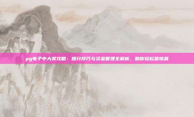 pg电子中大奖攻略：爆分技巧与资金管理全解析，助你轻松赢惊喜