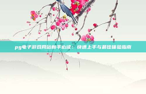 pg电子游戏网站新手必读:快速上手与最佳体验指南