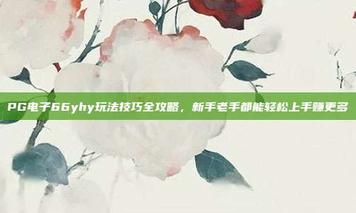 PG电子66yhy玩法技巧全攻略，新手老手都能轻松上手赚更多