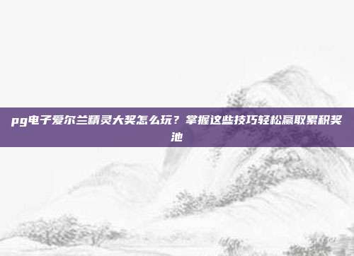 pg电子爱尔兰精灵大奖怎么玩?掌握这些技巧轻松赢取累积奖池