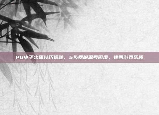 PG电子出黑技巧揭秘：5步摆脱黑号困境，找回游戏乐趣