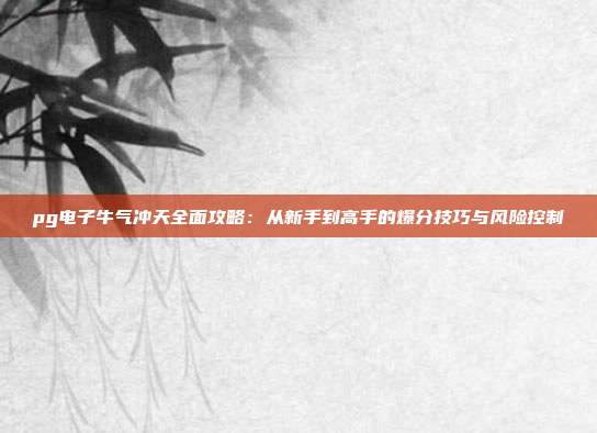 pg电子牛气冲天全面攻略：从新手到高手的爆分技巧与风险控制