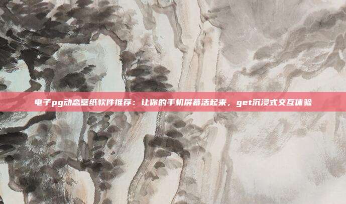 电子pg动态壁纸软件推荐:让你的手机屏幕活起来,get沉浸式交互体验