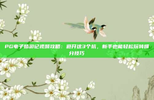 PG电子嬉游记视频攻略:避开这3个坑,新手也能轻松玩转爆分技巧
